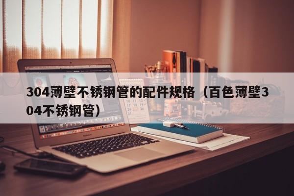 304薄壁不銹鋼管的配件規(guī)格（百   薄壁304不銹鋼管）