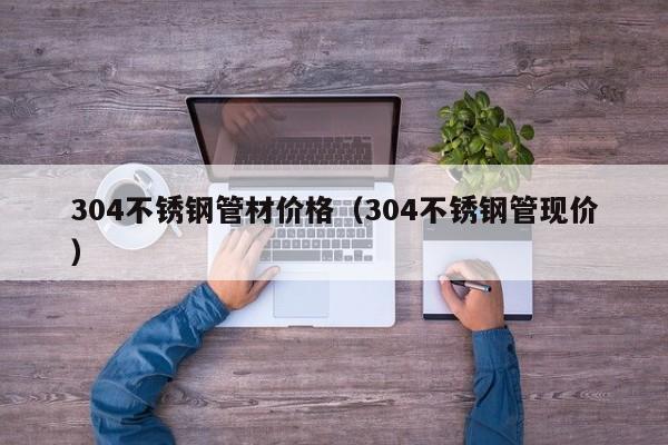 304不銹鋼管材價(jià)格（304不銹鋼管現(xiàn)價(jià)）